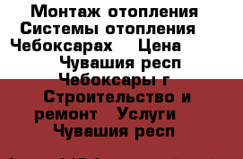 Монтаж отопления. Системы отопления .  Чебоксарах. › Цена ­ 1 200 - Чувашия респ., Чебоксары г. Строительство и ремонт » Услуги   . Чувашия респ.